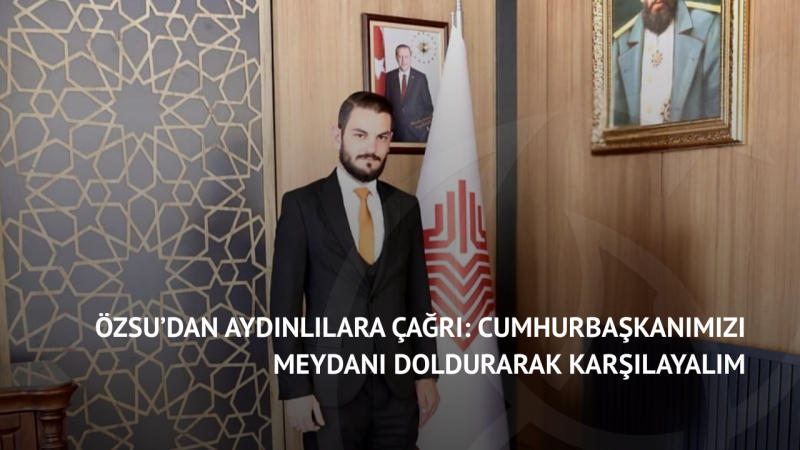 Özsu’dan Aydınlılara Çağrı: Cumhurbaşkanımızı Meydanı Doldurarak Karşılayalım