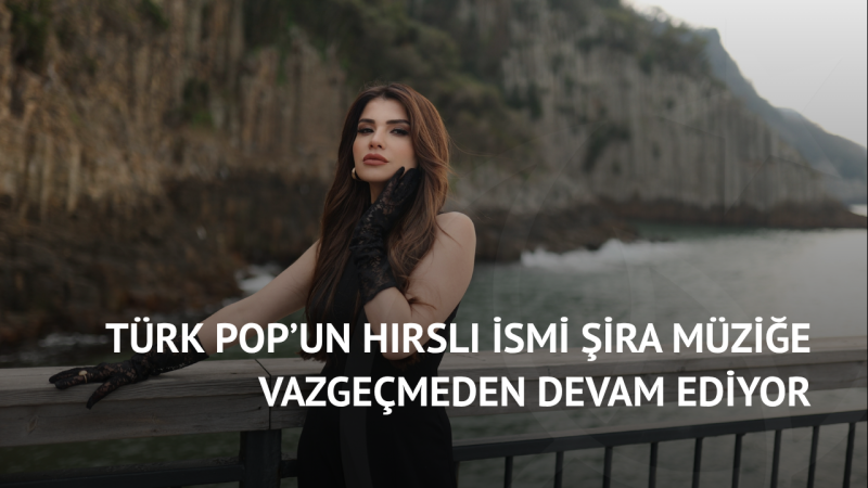 Türk Pop’un Hırslı İsmi ŞİRA Müziğe Vazgeçmeden Devam Ediyor